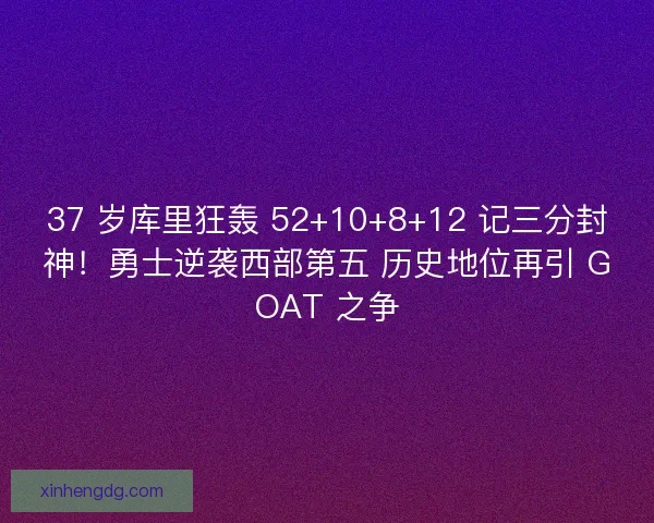 37 岁库里狂轰 52+10+8+12 记三分封神！勇士逆袭西部第五 历史地位再引 GOAT 之争