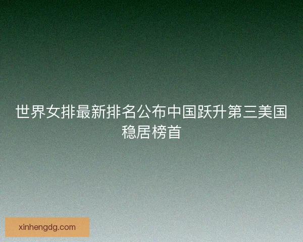 世界女排最新排名公布中国跃升第三美国稳居榜首