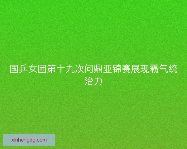 国乒女团第十九次问鼎亚锦赛展现霸气统治力
