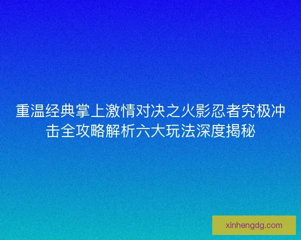 重温经典掌上激情对决之火影忍者究极冲击全攻略解析六大玩法深度揭秘