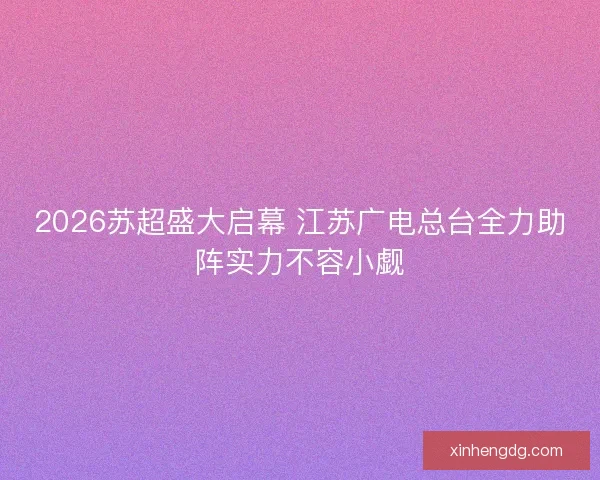 2026苏超盛大启幕 江苏广电总台全力助阵实力不容小觑