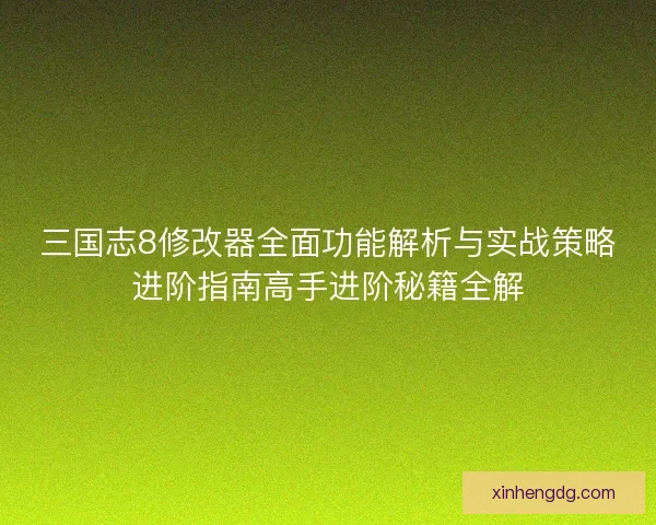 三国志8修改器全面功能解析与实战策略进阶指南高手进阶秘籍全解