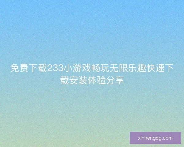 免费下载233小游戏畅玩无限乐趣快速下载安装体验分享