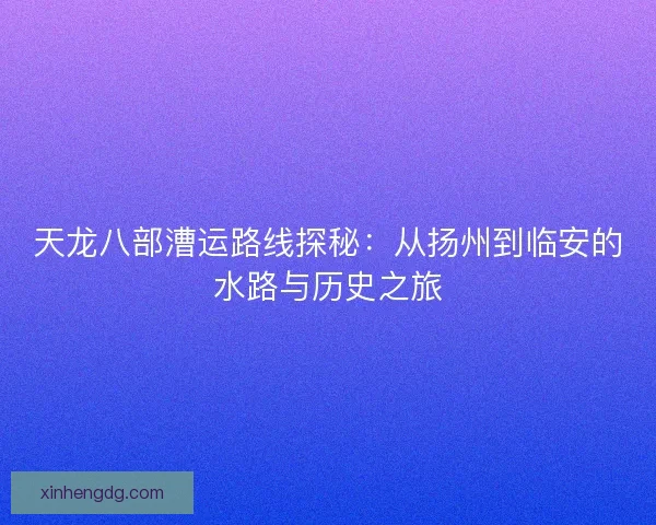 天龙八部漕运路线探秘：从扬州到临安的水路与历史之旅