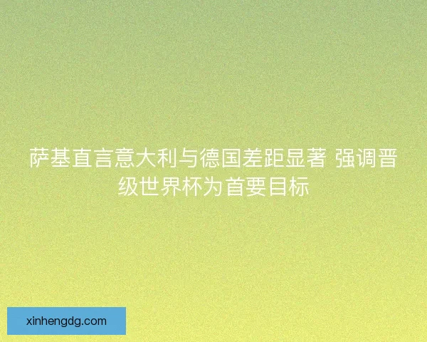 萨基直言意大利与德国差距显著 强调晋级世界杯为首要目标