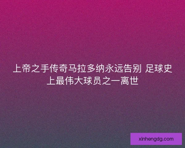 上帝之手传奇马拉多纳永远告别 足球史上最伟大球员之一离世