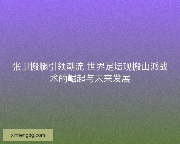 张卫搬腿引领潮流 世界足坛现搬山派战术的崛起与未来发展