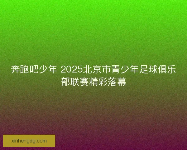 奔跑吧少年 2025北京市青少年足球俱乐部联赛精彩落幕 奔跑吧少年 2025北京市青少年足球俱乐部联赛精彩落幕