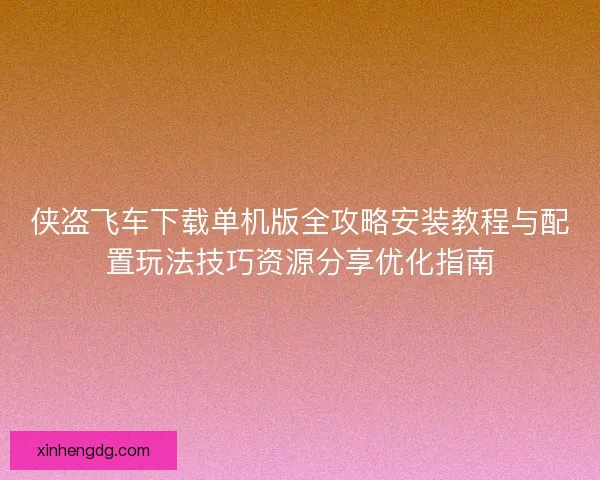 侠盗飞车下载单机版全攻略安装教程与配置玩法技巧资源分享优化指南