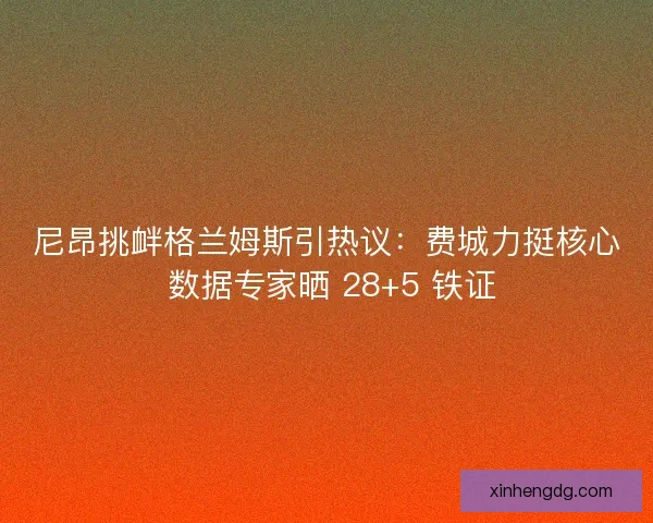 尼昂挑衅格兰姆斯引热议：费城力挺核心 数据专家晒 28+5 铁证