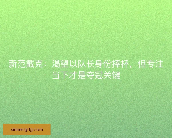新范戴克：渴望以队长身份捧杯，但专注当下才是夺冠关键