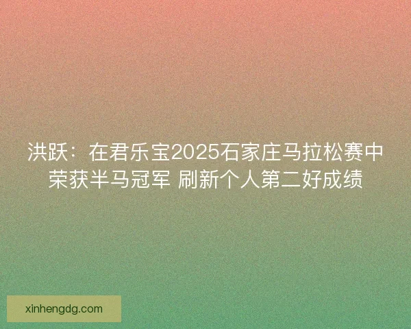 洪跃：在君乐宝2025石家庄马拉松赛中荣获半马冠军 刷新个人第二好成绩