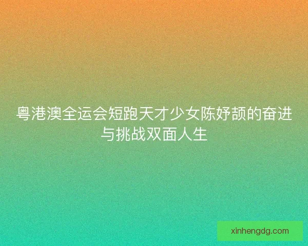 粤港澳全运会短跑天才少女陈妤颉的奋进与挑战双面人生