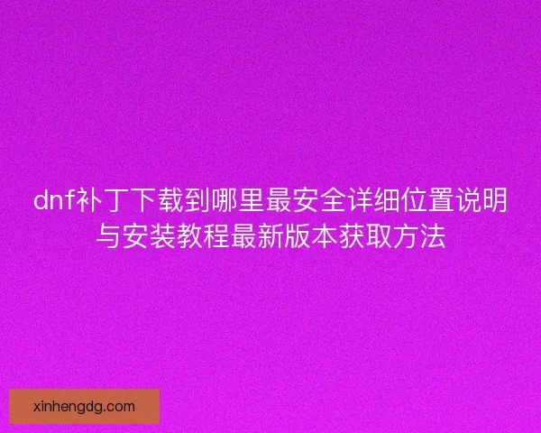 dnf补丁下载到哪里最安全详细位置说明与安装教程最新版本获取方法