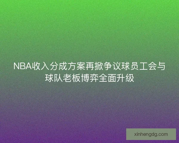 NBA收入分成方案再掀争议球员工会与球队老板博弈全面升级
