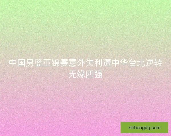 中国男篮亚锦赛意外失利遭中华台北逆转无缘四强