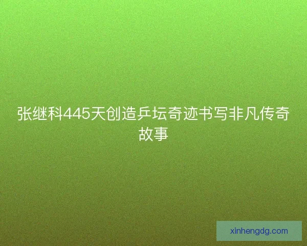 张继科445天创造乒坛奇迹书写非凡传奇故事