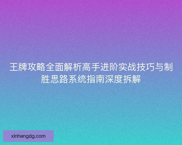 王牌攻略全面解析高手进阶实战技巧与制胜思路系统指南深度拆解
